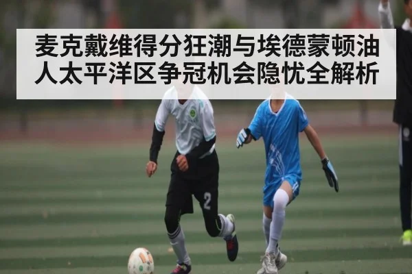 麦克戴维得分狂潮与埃德蒙顿油人太平洋区争冠机会隐忧全解析