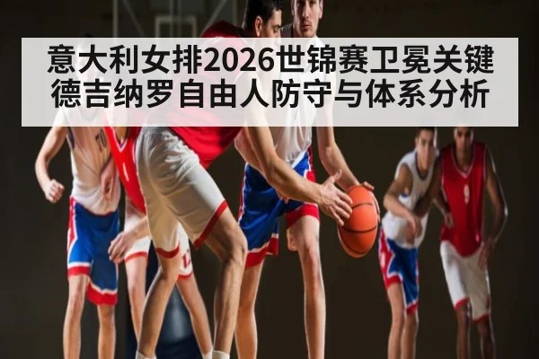 意大利女排2026世锦赛卫冕关键德吉纳罗自由人防守与体系分析