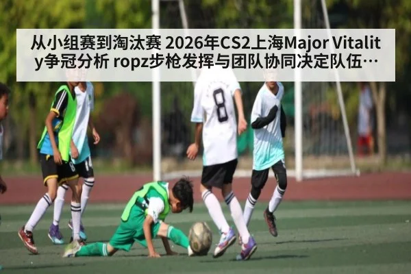 从小组赛到淘汰赛 2026年CS2上海Major Vitality争冠分析 ropz步枪发挥与团队协同决定队伍上限